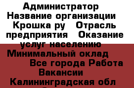 Администратор › Название организации ­ Крошка ру › Отрасль предприятия ­ Оказание услуг населению › Минимальный оклад ­ 17 000 - Все города Работа » Вакансии   . Калининградская обл.,Советск г.